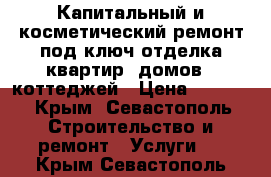 Капитальный и косметический ремонт под ключ,отделка квартир ,домов , коттеджей › Цена ­ 1 000 - Крым, Севастополь Строительство и ремонт » Услуги   . Крым,Севастополь